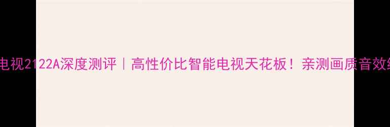 康佳电视2122A深度测评高性价比智能电视天花板亲测画质音效绝了