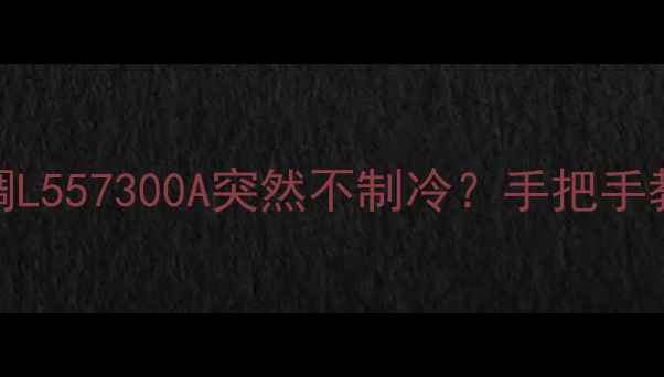图片 🔥救命！我家空调L557300A突然不制冷？手把手教你快速解决！🔥