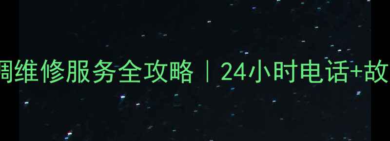 昆明格力空调维修服务全攻略24小时电话故障自检指南