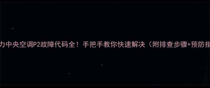 格力中央空调P2故障代码全手把手教你快速解决附排查步骤预防指南