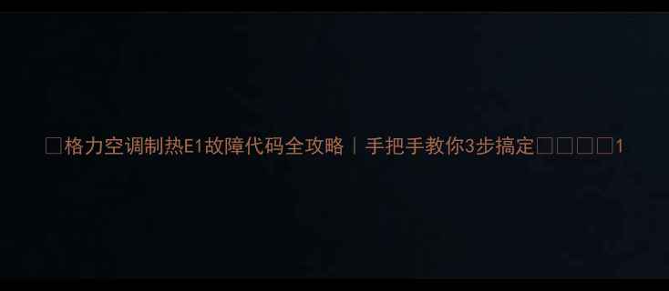 格力空调制热E1故障代码全攻略手把手教你3步搞定