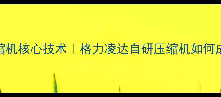 图片 🔥格力空调压缩机核心技术｜格力凌达自研压缩机如何成就省电王称号