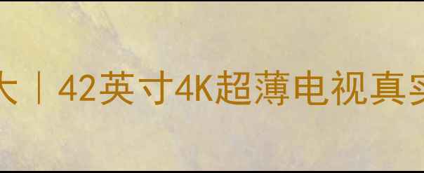 图片 🔥海尔P42S6AC1电视参数大｜42英寸4K超薄电视真实测评（附画质音质对比）