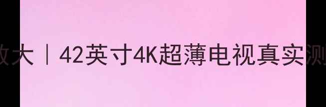 图片 🔥海尔P42S6AC1电视参数大｜42英寸4K超薄电视真实测评（附画质音质对比）2