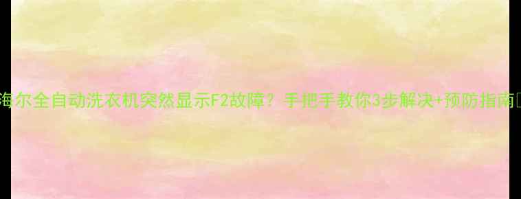 海尔全自动洗衣机突然显示F2故障手把手教你3步解决预防指南