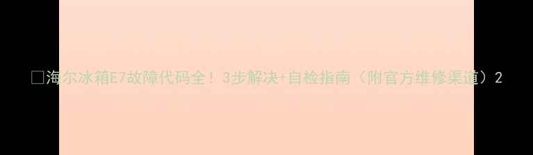 图片 🔥海尔冰箱E7故障代码全！3步解决+自检指南（附官方维修渠道）2