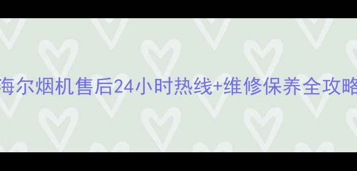 图片 🔥海尔烟机售后24小时热线+维修保养全攻略🔥