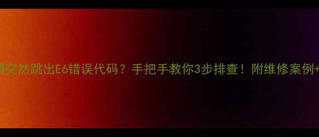 图片 🔥海尔空调突然跳出E6错误代码？手把手教你3步排查！附维修案例+预防指南1