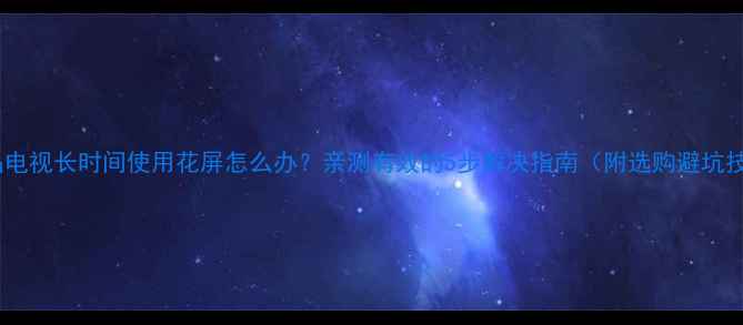 液晶电视长时间使用花屏怎么办亲测有效的5步解决指南附选购避坑技巧