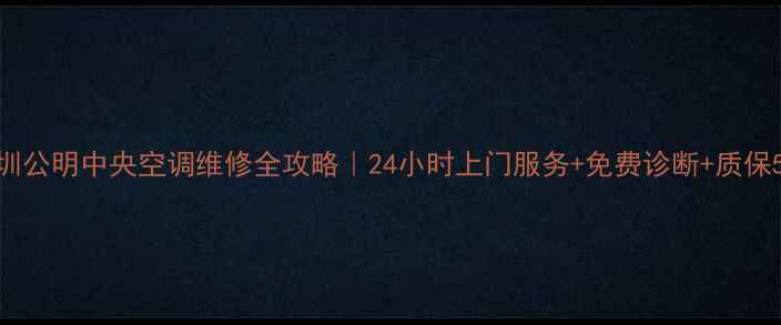 深圳公明中央空调维修全攻略24小时上门服务免费诊断质保5年