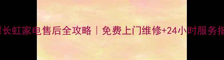 图片 🔥湘潭长虹家电售后全攻略｜免费上门维修+24小时服务指南🔥2