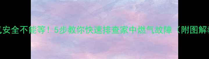 图片 🔥燃气安全不能等！5步教你快速排查家中燃气故障（附图解教程）