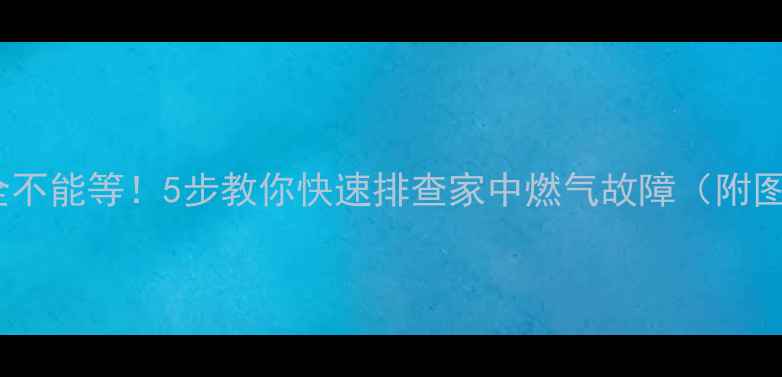 燃气安全不能等5步教你快速排查家中燃气故障附图解教程