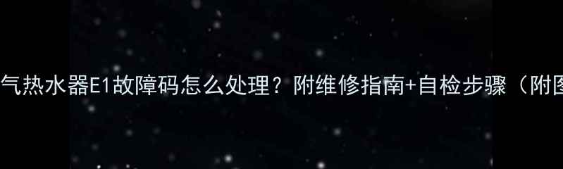 图片 🔥燃气热水器E1故障码怎么处理？附维修指南+自检步骤（附图）1