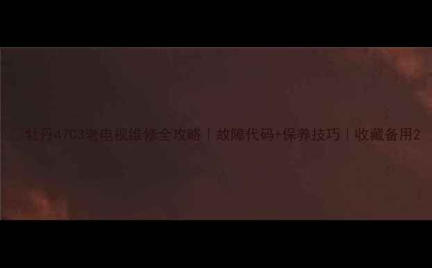 图片 🔥牡丹47C3老电视维修全攻略｜故障代码+保养技巧｜收藏备用2