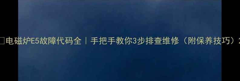 图片 🔥电磁炉E5故障代码全｜手把手教你3步排查维修（附保养技巧）2