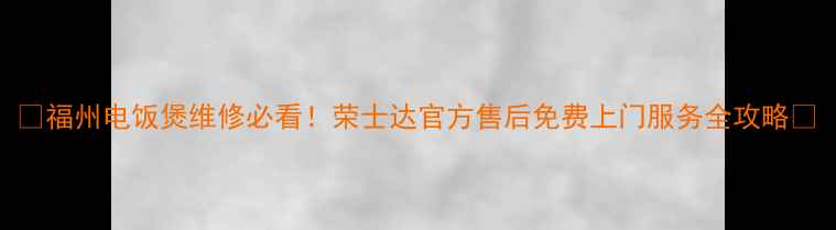 福州电饭煲维修必看荣士达官方售后免费上门服务全攻略
