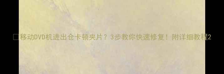 图片 🔥移动DVD机进出仓卡顿夹片？3步教你快速修复！附详细教程2
