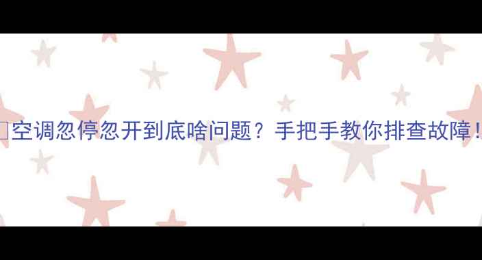 图片 🔥空调忽停忽开到底啥问题？手把手教你排查故障！