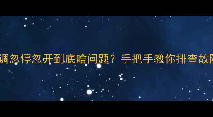 空调忽停忽开到底啥问题手把手教你排查故障