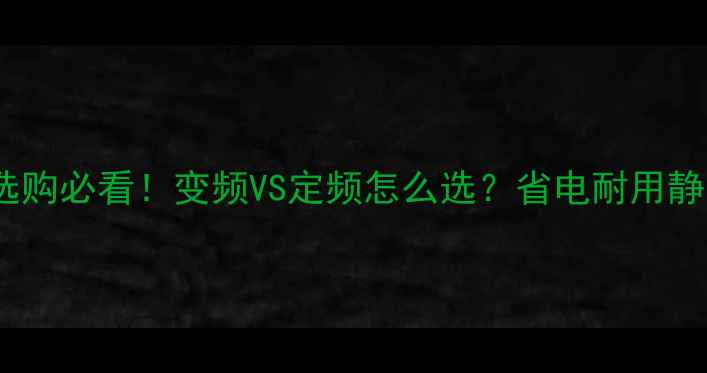 空调选购必看变频VS定频怎么选省电耐用静音全