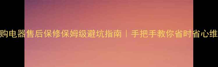 图片 🔥网购电器售后保修保姆级避坑指南｜手把手教你省时省心维权！