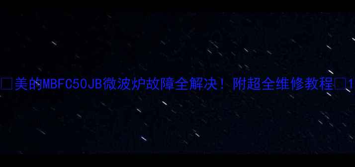 图片 🔥美的MBFC50JB微波炉故障全解决！附超全维修教程💡1