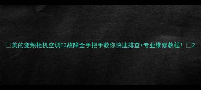 图片 🔥美的变频柜机空调E3故障全手把手教你快速排查+专业维修教程！⚡2