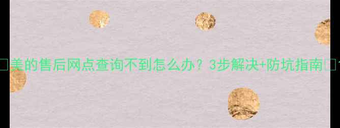 图片 🔥美的售后网点查询不到怎么办？3步解决+防坑指南🔥1