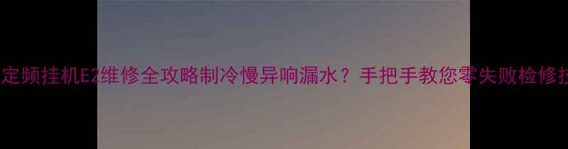 美的定频挂机E2维修全攻略制冷慢异响漏水手把手教您零失败检修技巧