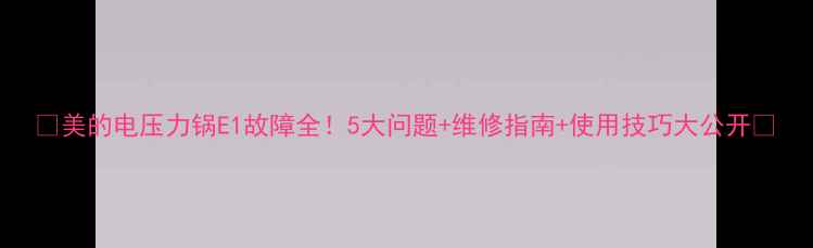 图片 🔥美的电压力锅E1故障全！5大问题+维修指南+使用技巧大公开🔥