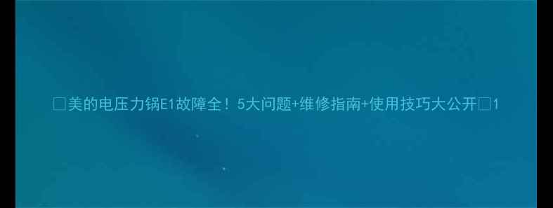 图片 🔥美的电压力锅E1故障全！5大问题+维修指南+使用技巧大公开🔥1