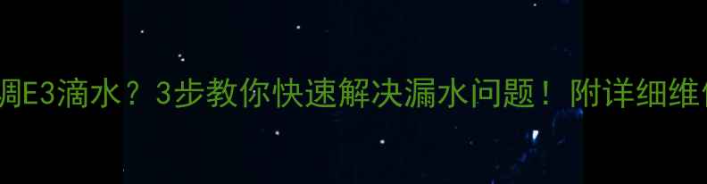 美的空调E3滴水3步教你快速解决漏水问题附详细维修指南