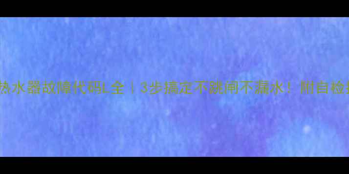 迅腾热水器故障代码L全3步搞定不跳闸不漏水附自检指南