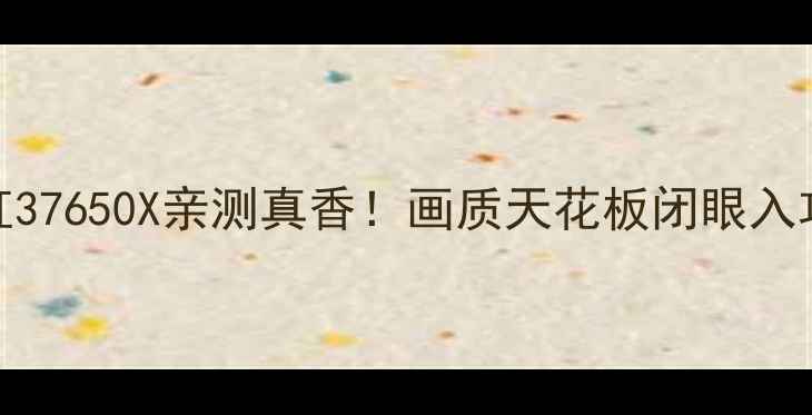 图片 🔥长虹37650X亲测真香！画质天花板闭眼入攻略💥