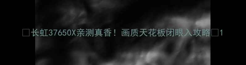 图片 🔥长虹37650X亲测真香！画质天花板闭眼入攻略💥1