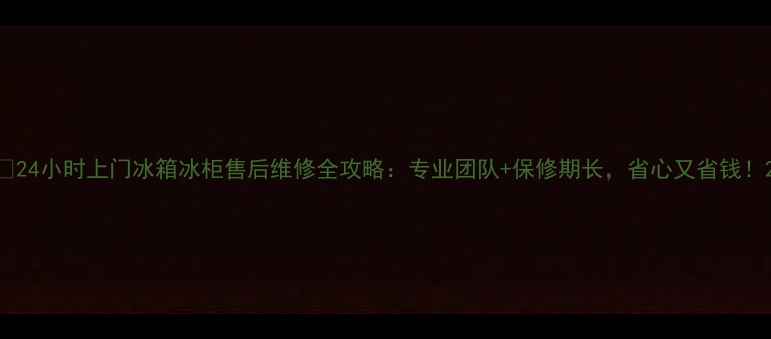 24小时上门冰箱冰柜售后维修全攻略专业团队保修期长省心又省钱