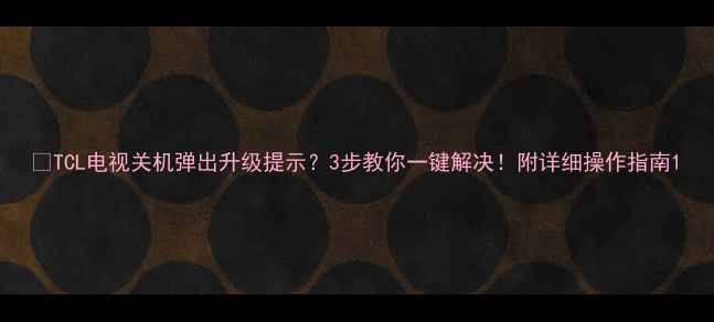 图片 🔧TCL电视关机弹出升级提示？3步教你一键解决！附详细操作指南1