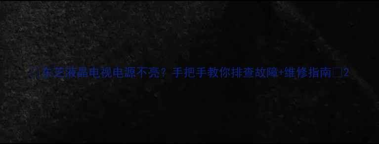 东芝液晶电视电源不亮手把手教你排查故障维修指南