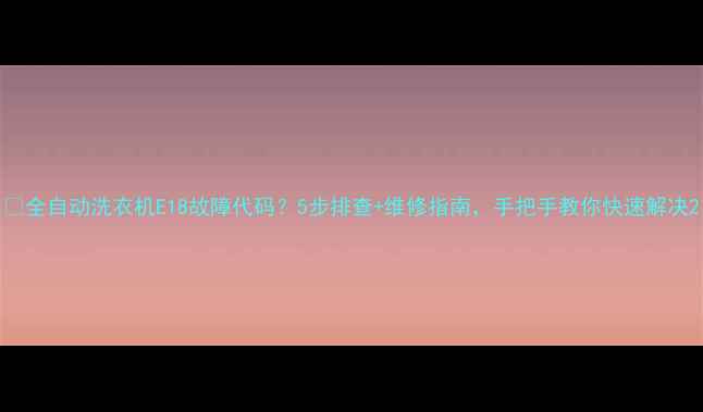 全自动洗衣机E18故障代码5步排查维修指南手把手教你快速解决