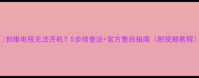 创维电视无法开机5步排查法官方售后指南附视频教程