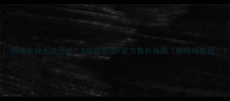 图片 🔧创维电视无法开机？5步排查法+官方售后指南（附视频教程）1