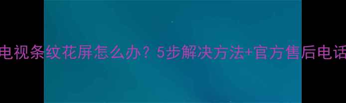 图片 🔧创维电视条纹花屏怎么办？5步解决方法+官方售后电话分享！