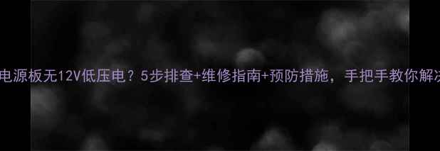 创维电视电源板无12V低压电5步排查维修指南预防措施手把手教你解决故障