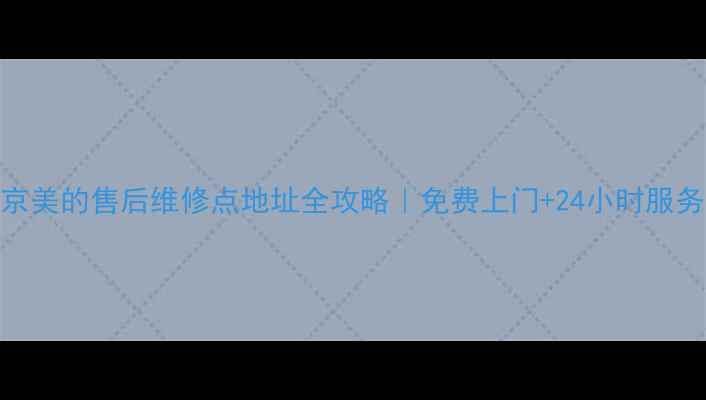 图片 🔧北京美的售后维修点地址全攻略｜免费上门+24小时服务清单