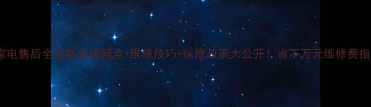 家电售后全攻略全国网点维修技巧保修政策大公开省下万元维修费指南