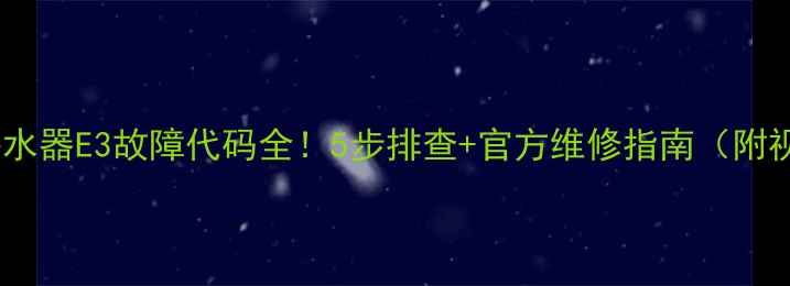 小天鹅热水器E3故障代码全5步排查官方维修指南附视频教程