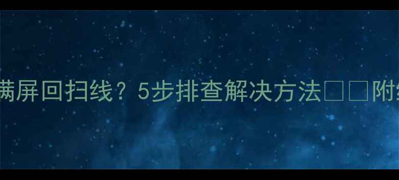 康佳电视满屏回扫线5步排查解决方法附维修指南