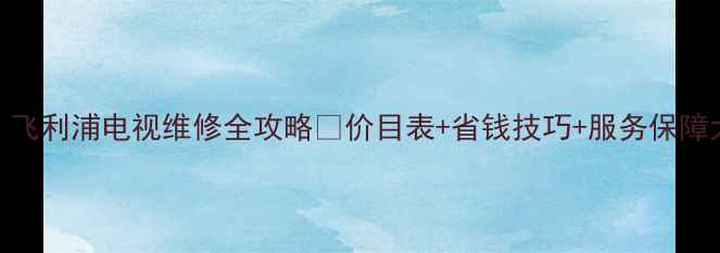 最新飞利浦电视维修全攻略价目表省钱技巧服务保障大公开