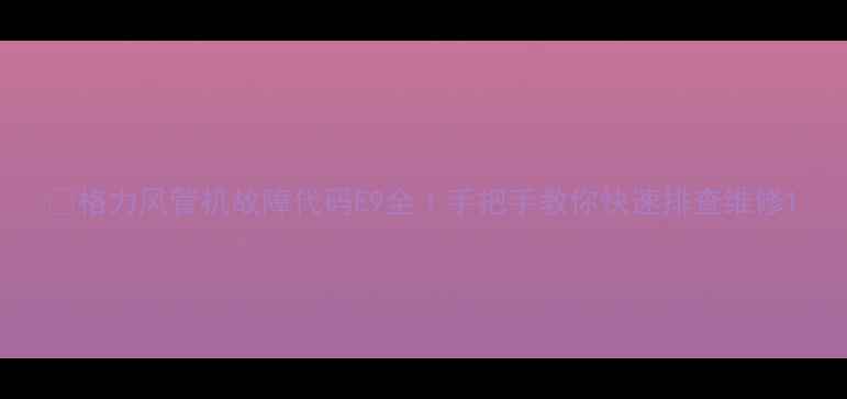 图片 🔧格力风管机故障代码E9全｜手把手教你快速排查维修1